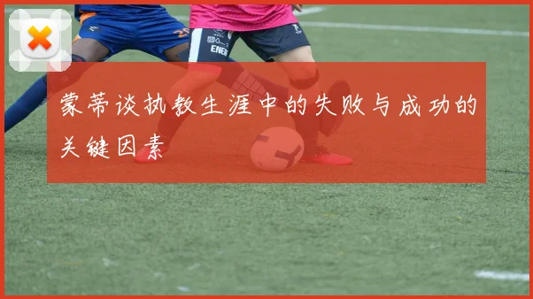 蒙蒂谈执教生涯中的失败与成功的关键因素