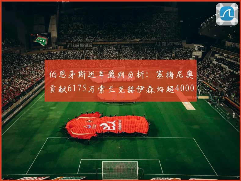 伯恩茅斯近年盈利分析：塞梅尼奥贡献6175万索兰克赫伊森均超4000万
