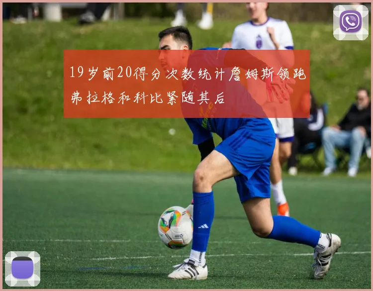 19岁前20得分次数统计詹姆斯领跑弗拉格和科比紧随其后