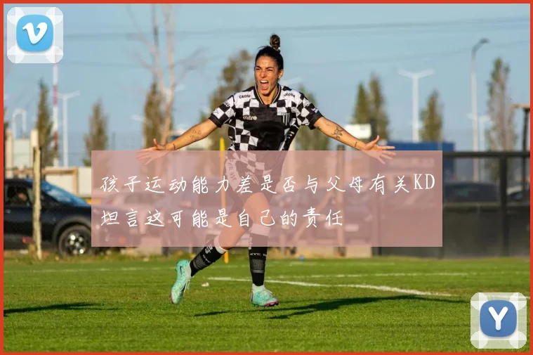孩子运动能力差是否与父母有关KD坦言这可能是自己的责任