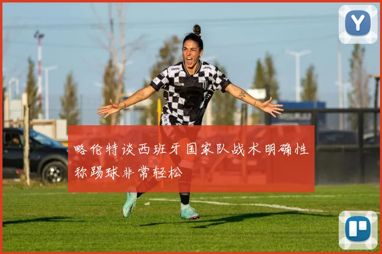 略伦特谈西班牙国家队战术明确性称踢球非常轻松