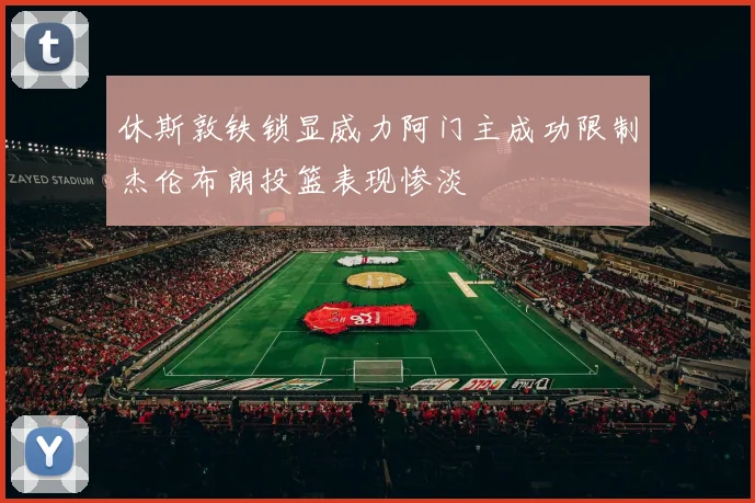 休斯敦铁锁显威力阿门主成功限制杰伦布朗投篮表现惨淡