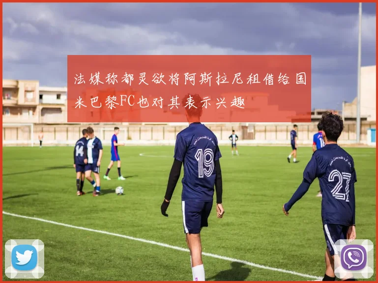 法媒称都灵欲将阿斯拉尼租借给国米巴黎FC也对其表示兴趣
