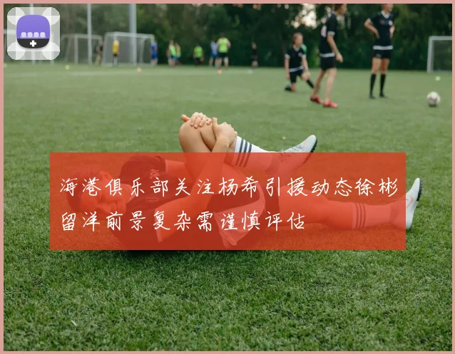 海港俱乐部关注杨希引援动态徐彬留洋前景复杂需谨慎评估