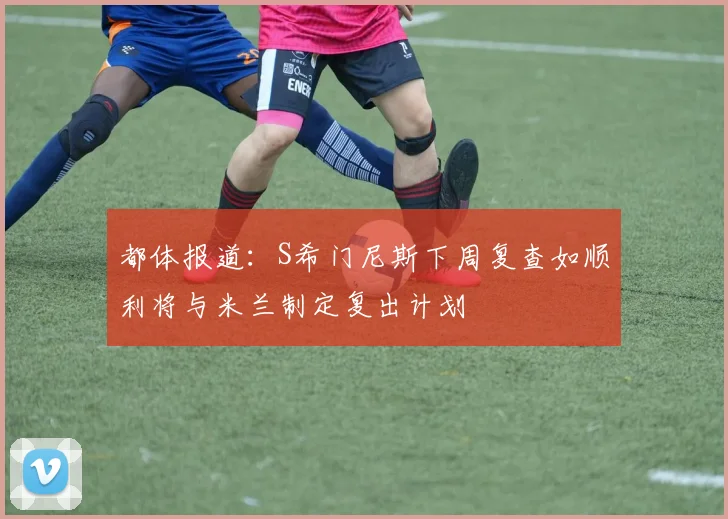 都体报道：S希门尼斯下周复查如顺利将与米兰制定复出计划