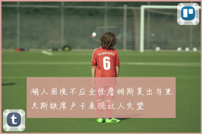 湖人困境不应全怪詹姆斯复出与里夫斯缺席卢卡表现让人失望