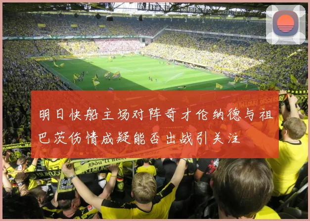 明日快船主场对阵奇才伦纳德与祖巴茨伤情成疑能否出战引关注