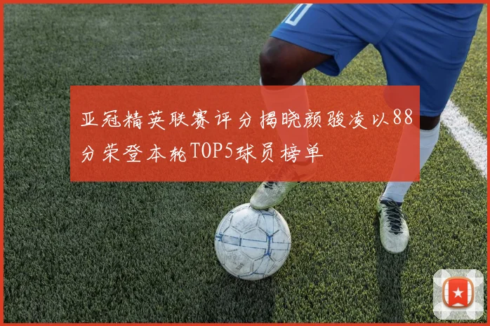 亚冠精英联赛评分揭晓颜骏凌以88分荣登本轮TOP5球员榜单