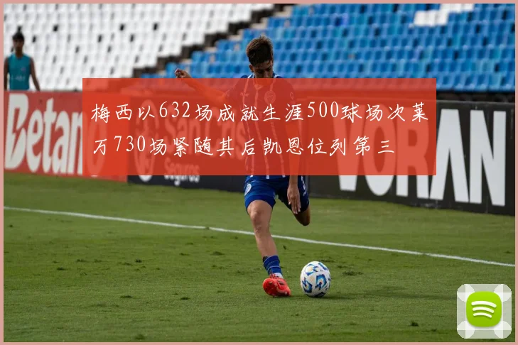 梅西以632场成就生涯500球场次莱万730场紧随其后凯恩位列第三