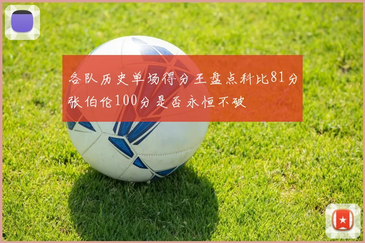 各队历史单场得分王盘点科比81分张伯伦100分是否永恒不破