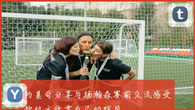 约基奇分享与杨瀚森赛前交流感受称对方欣赏自己的球风