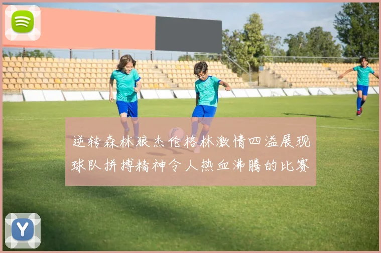 逆转森林狼杰伦格林激情四溢展现球队拼搏精神令人热血沸腾的比赛回顾