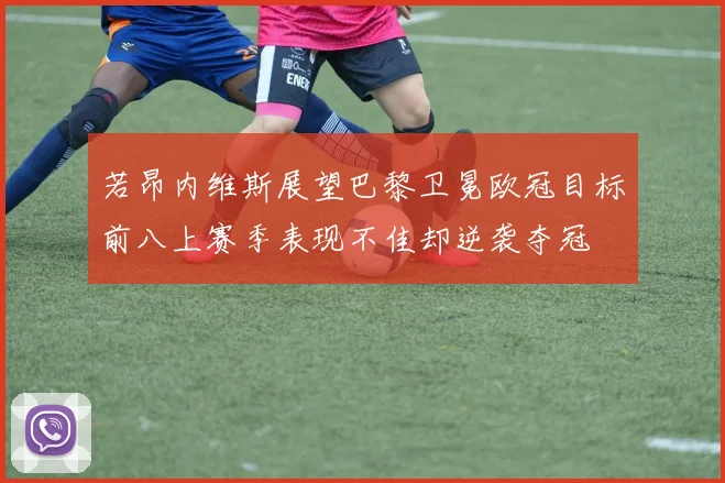 若昂内维斯展望巴黎卫冕欧冠目标前八上赛季表现不佳却逆袭夺冠