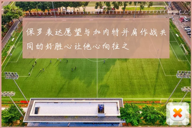 保罗表达愿望与加内特并肩作战共同的好胜心让他心向往之