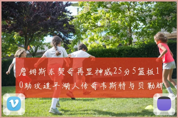 詹姆斯东契奇再显神威25分5篮板10助攻追平湖人传奇韦斯特与贝勒辉煌成就