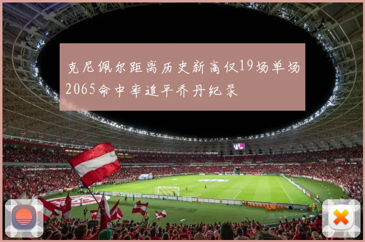 克尼佩尔距离历史新高仅19场单场2065命中率追平乔丹纪录