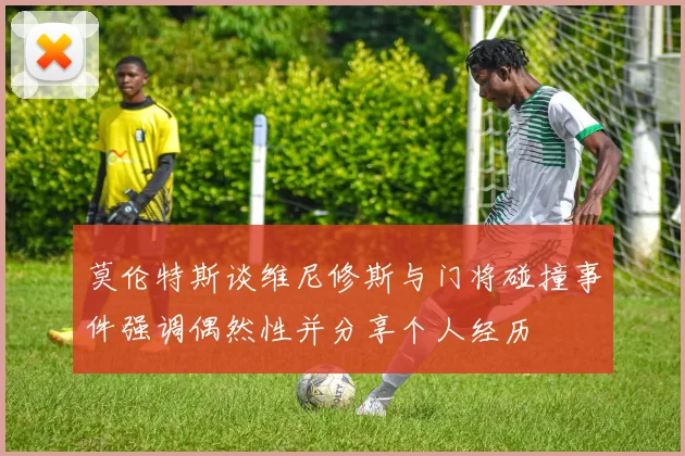 莫伦特斯谈维尼修斯与门将碰撞事件强调偶然性并分享个人经历