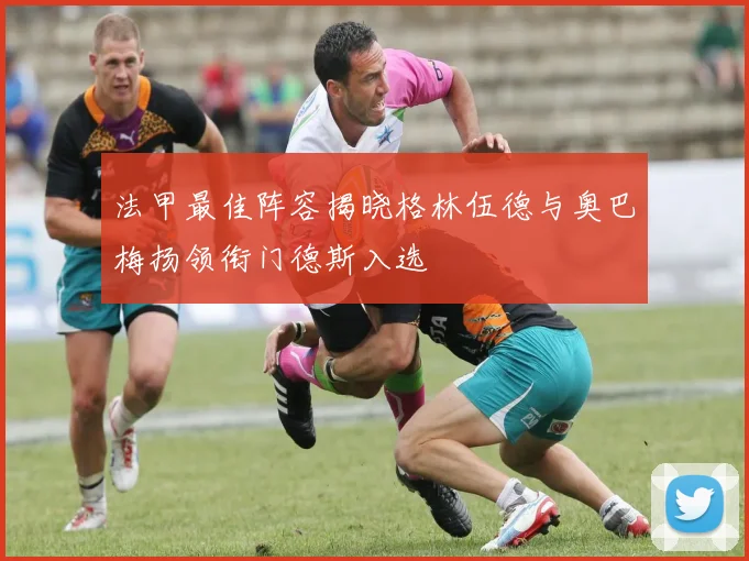 法甲最佳阵容揭晓格林伍德与奥巴梅扬领衔门德斯入选