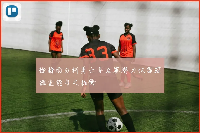徐静雨分析勇士季后赛潜力仅雷霆掘金能与之抗衡