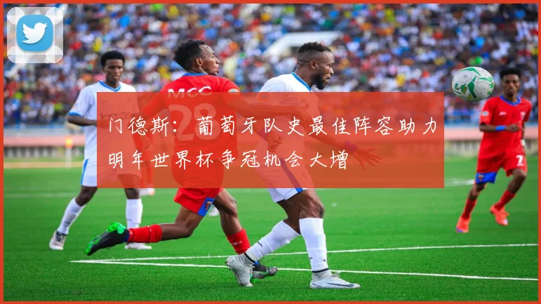 门德斯：葡萄牙队史最佳阵容助力明年世界杯争冠机会大增