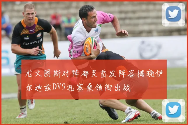 尤文图斯对阵都灵首发阵容揭晓伊尔迪兹DV9孔塞桑领衔出战