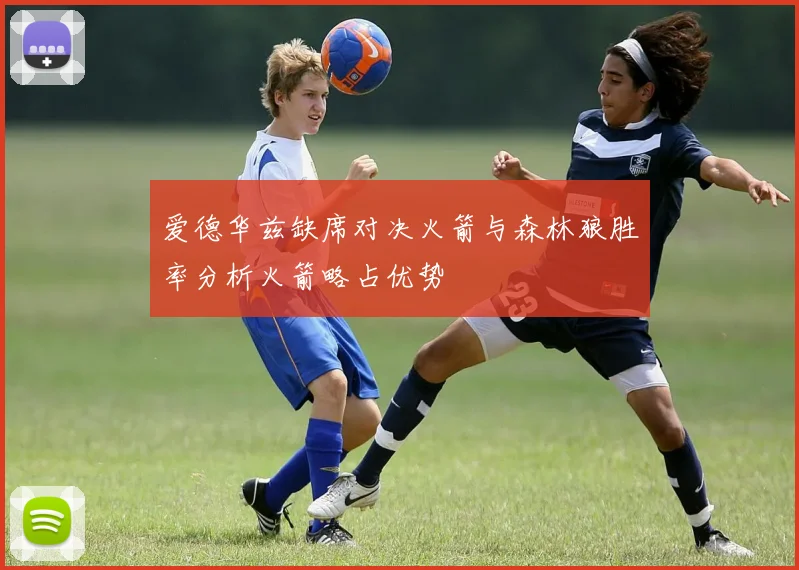 爱德华兹缺席对决火箭与森林狼胜率分析火箭略占优势