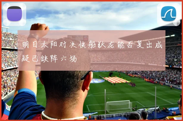 明日太阳对决快船狄龙能否复出成疑已缺阵六场