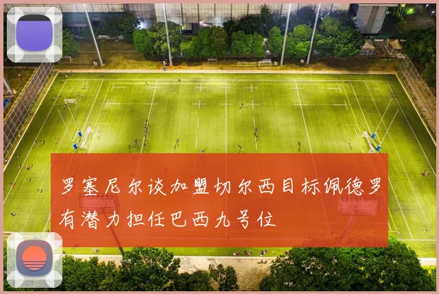 罗塞尼尔谈加盟切尔西目标佩德罗有潜力担任巴西九号位