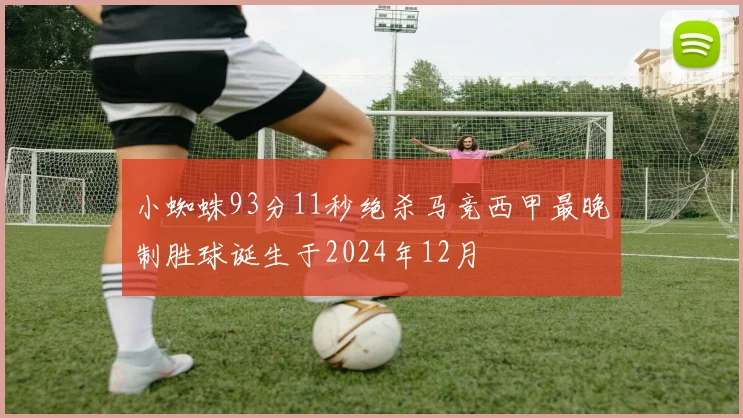 小蜘蛛93分11秒绝杀马竞西甲最晚制胜球诞生于2024年12月