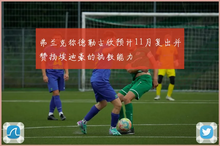 弗兰克称德勒古欣预计11月复出并赞扬埃迪豪的执教能力