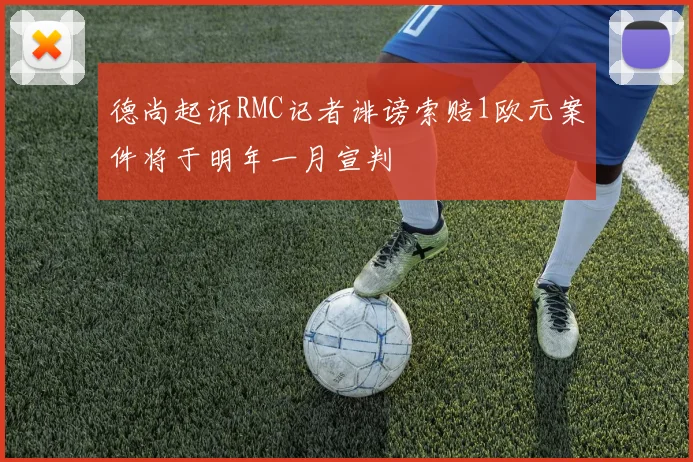 德尚起诉RMC记者诽谤索赔1欧元案件将于明年一月宣判