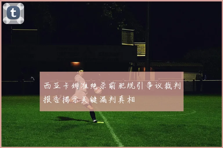 西亚卡姆准绝杀前犯规引争议裁判报告揭示关键漏判真相