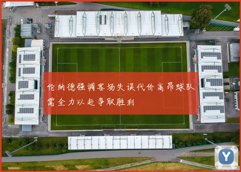 伦纳德强调客场失误代价高昂球队需全力以赴争取胜利