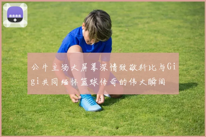 公牛主场大屏幕深情致敬科比与Gigi共同缅怀篮球传奇的伟大瞬间