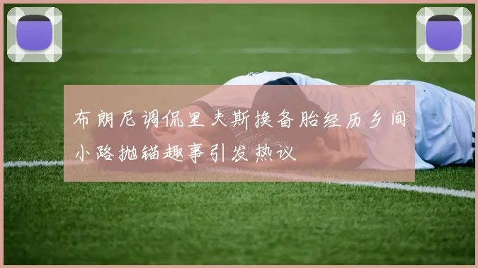 布朗尼调侃里夫斯换备胎经历乡间小路抛锚趣事引发热议