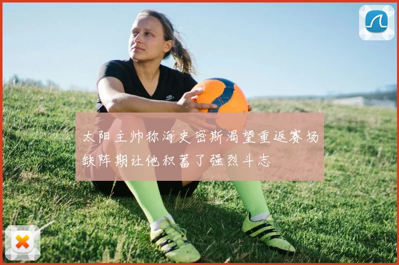 太阳主帅称海史密斯渴望重返赛场缺阵期让他积蓄了强烈斗志