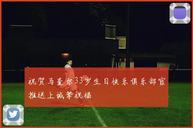 祝贺马奎尔33岁生日快乐俱乐部官推送上诚挚祝福