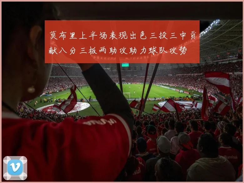 莫布里上半场表现出色三投三中贡献八分三板两助攻助力球队攻势