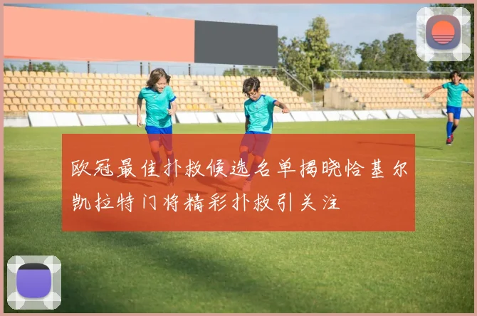 欧冠最佳扑救候选名单揭晓恰基尔凯拉特门将精彩扑救引关注