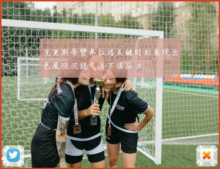 克里斯蒂赞弗拉格关键时刻表现出色展现沉稳气质不惧压力