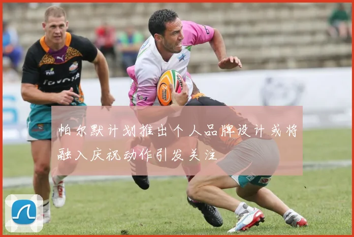 帕尔默计划推出个人品牌设计或将融入庆祝动作引发关注