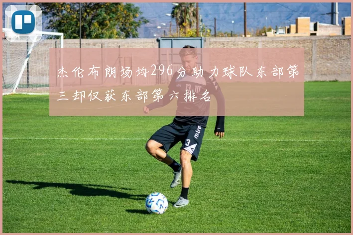 杰伦布朗场均296分助力球队东部第三却仅获东部第六排名