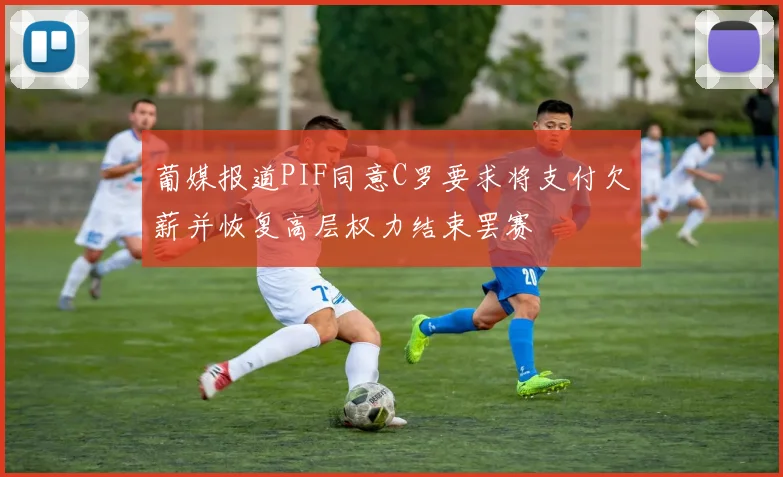 葡媒报道PIF同意C罗要求将支付欠薪并恢复高层权力结束罢赛
