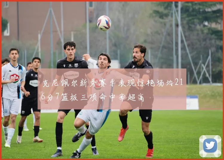 克尼佩尔新秀赛季表现惊艳场均216分7篮板三项命中率超高