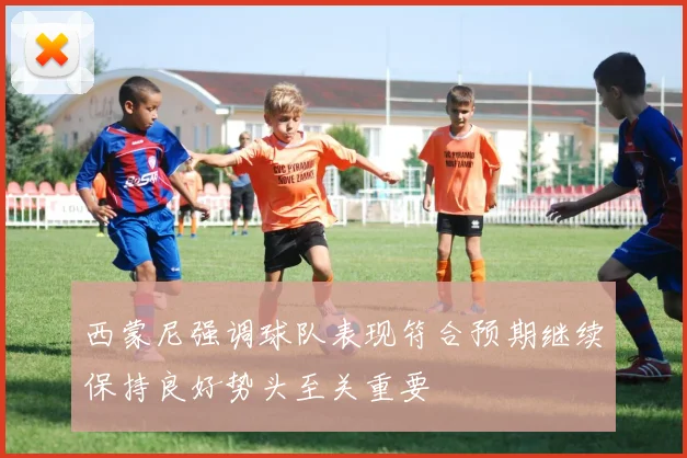西蒙尼强调球队表现符合预期继续保持良好势头至关重要