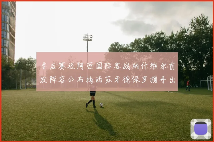 季后赛迈阿密国际客战纳什维尔首发阵容公布梅西苏牙德保罗携手出战
