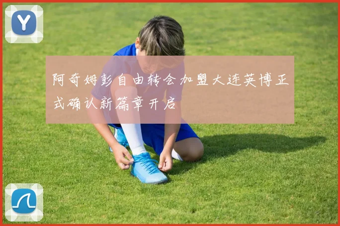 阿奇姆彭自由转会加盟大连英博正式确认新篇章开启