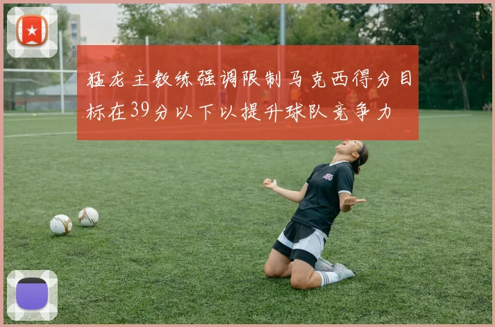 猛龙主教练强调限制马克西得分目标在39分以下以提升球队竞争力