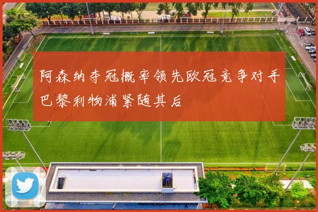 阿森纳夺冠概率领先欧冠竞争对手巴黎利物浦紧随其后