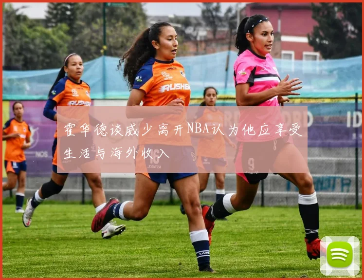 霍华德谈威少离开NBA认为他应享受生活与海外收入